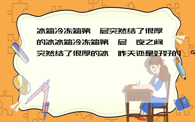 冰箱冷冻箱第一层突然结了很厚的冰冰箱冷冻箱第一层一夜之间突然结了很厚的冰,昨天还是好好的,今天突然发现好厚的冰,很肯定我没往里面放水,不知道那么多冰是哪里来的,第一层里面放