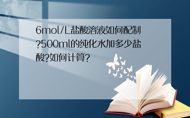 6mol/L盐酸溶液如何配制?500ml的纯化水加多少盐酸?如何计算?