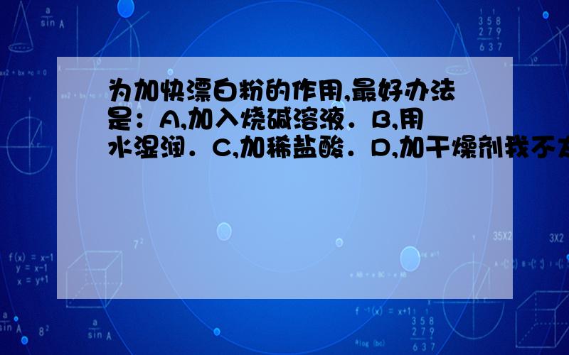 为加快漂白粉的作用,最好办法是：A,加入烧碱溶液．B,用水湿润．C,加稀盐酸．D,加干燥剂我不太明白啊．．．