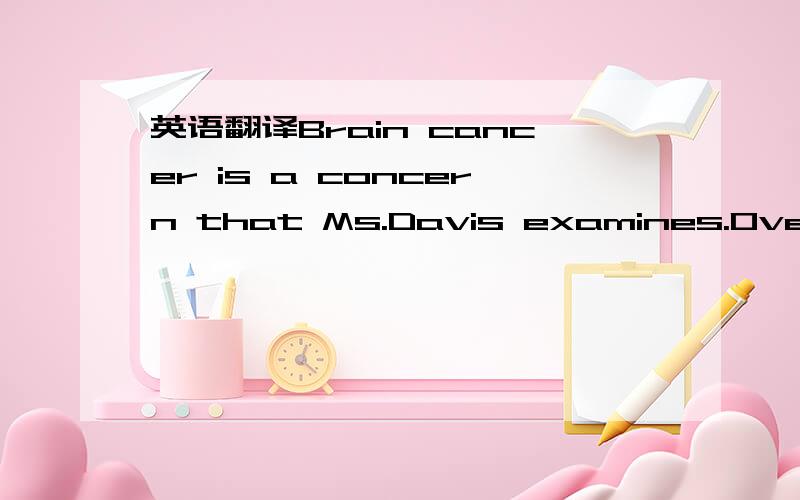 英语翻译Brain cancer is a concern that Ms.Davis examines.Over all,there has not been an increase in its incidence since cellphones arrived.But the average masks an increase in brain cancer in the 20-to-29 age group and a drop for the older popula