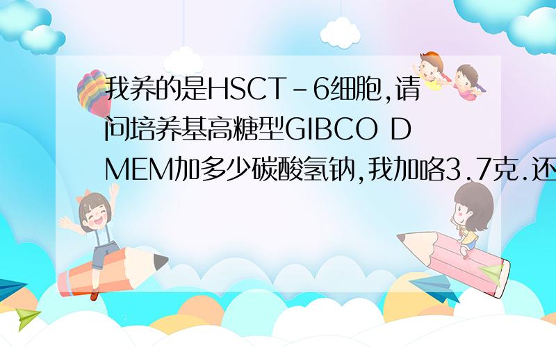 我养的是HSCT-6细胞,请问培养基高糖型GIBCO DMEM加多少碳酸氢钠,我加咯3.7克.还培养基说明书上说加3.7克碳酸氢钠。那HSCT-6隔天换液行吧。我正在养。不过那细胞在——80度下一年半咯，恐怕。