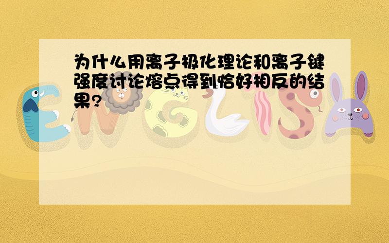 为什么用离子极化理论和离子键强度讨论熔点得到恰好相反的结果?