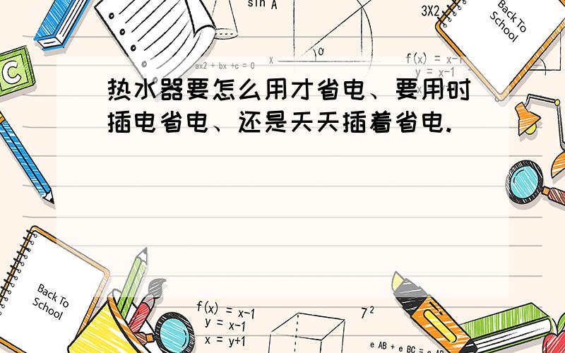 热水器要怎么用才省电、要用时插电省电、还是天天插着省电.