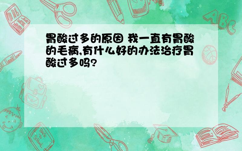 胃酸过多的原因 我一直有胃酸的毛病,有什么好的办法治疗胃酸过多吗?