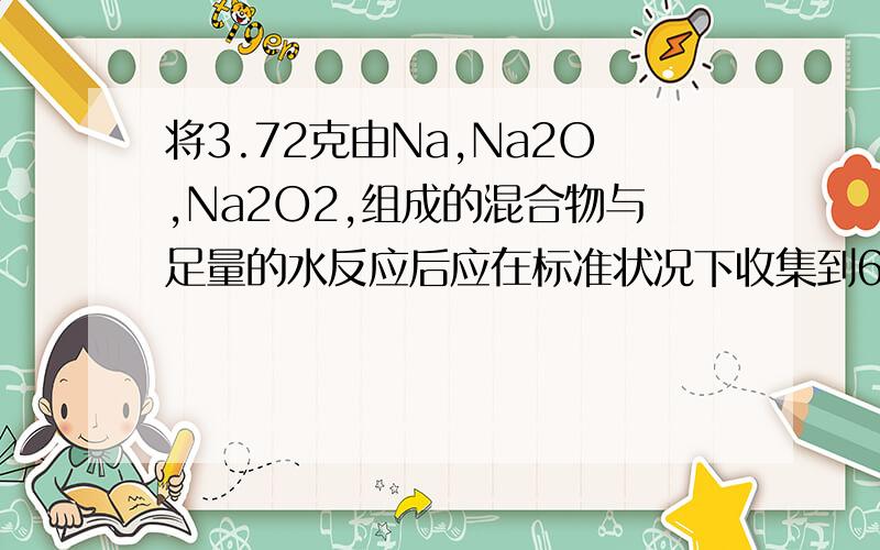 将3.72克由Na,Na2O,Na2O2,组成的混合物与足量的水反应后应在标准状况下收集到672mol混合气体,将该混合气体用电火花点燃,恰好完全反应则原混合物中Na,Na2O,Na2O2的物质的量之比为多少?