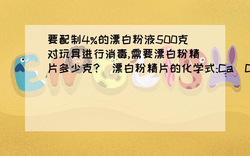 要配制4%的漂白粉液500克对玩具进行消毒,需要漂白粉精片多少克?（漂白粉精片的化学式:Ca(ClO）2）.