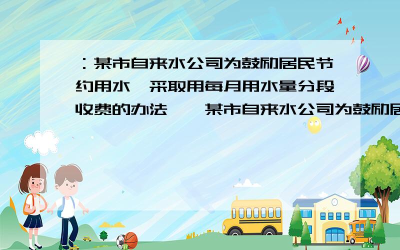 ：某市自来水公司为鼓励居民节约用水,采取用每月用水量分段收费的办法……某市自来水公司为鼓励居民节约用水,采取用每月用水量分段收费的办法,每户居民应交水费y（元）与用水量x（