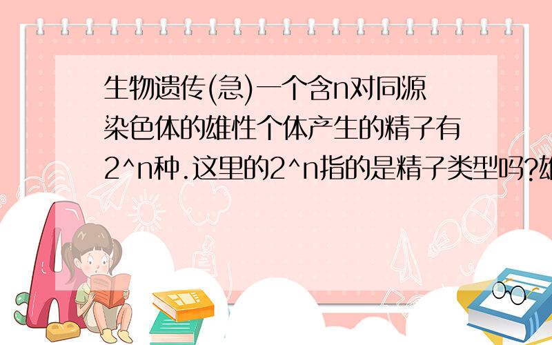 生物遗传(急)一个含n对同源染色体的雄性个体产生的精子有2^n种.这里的2^n指的是精子类型吗?雄性个体指的是什么?如果是精子类型的话那么不是说一个含有n对同源染色体的精原细胞只会产生