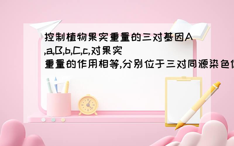 控制植物果实重量的三对基因A,a,B,b,C,c,对果实重量的作用相等,分别位于三对同源染色体上,已知基因型为aabbcc的果实重120g,AABBCC的果实重为210g.现有果树甲和乙杂交,甲的基因型为AAbbcc,F1的果实