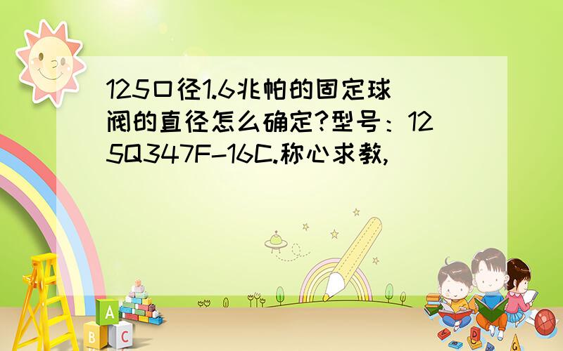 125口径1.6兆帕的固定球阀的直径怎么确定?型号：125Q347F-16C.称心求教,