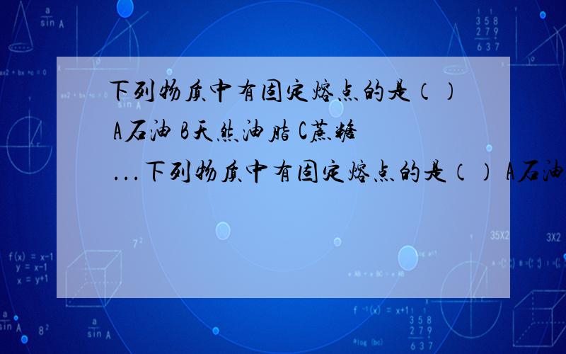 下列物质中有固定熔点的是（） A石油 B天然油脂 C蔗糖 ...下列物质中有固定熔点的是（） A石油 B天然油脂 C蔗糖 D淀粉