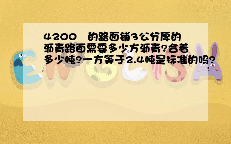 4200㎡的路面铺3公分厚的沥青路面需要多少方沥青?合着多少吨?一方等于2.4吨是标准的吗?