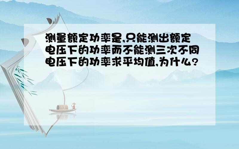 测量额定功率是,只能测出额定电压下的功率而不能测三次不同电压下的功率求平均值,为什么?