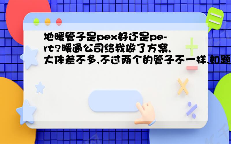 地暖管子是pex好还是pe-rt?暖通公司给我做了方案,大体差不多,不过两个的管子不一样,如题