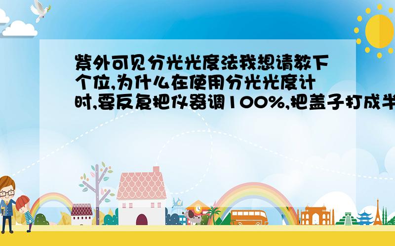 紫外可见分光光度法我想请教下个位,为什么在使用分光光度计时,要反复把仪器调100%,把盖子打成半开调0,是起到什么作用呢?