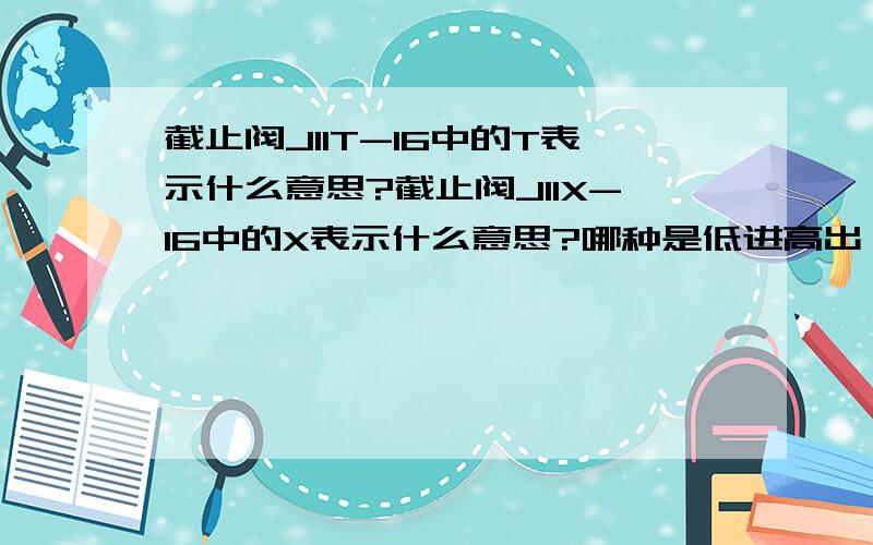 截止阀J11T-16中的T表示什么意思?截止阀J11X-16中的X表示什么意思?哪种是低进高出,内螺纹的截止阀?请高手多多赐教,不慎感激!