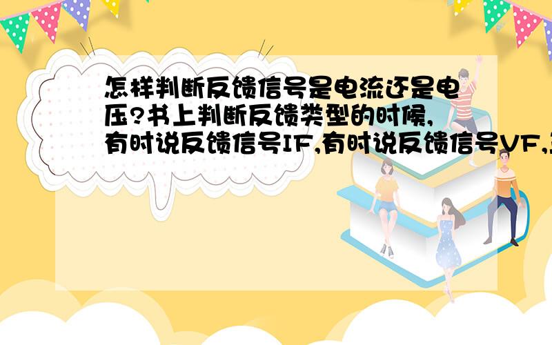 怎样判断反馈信号是电流还是电压?书上判断反馈类型的时候,有时说反馈信号IF,有时说反馈信号VF,三楼你这样说我真是无语了!二楼,我随便找题例题来验证你的总结,就发现是错的了!