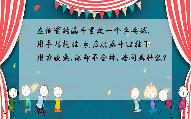 在倒置的漏斗里放一个乒乓球,用手指托住,然后从漏斗口往下用力吹气,球却不会掉,请问为什么?