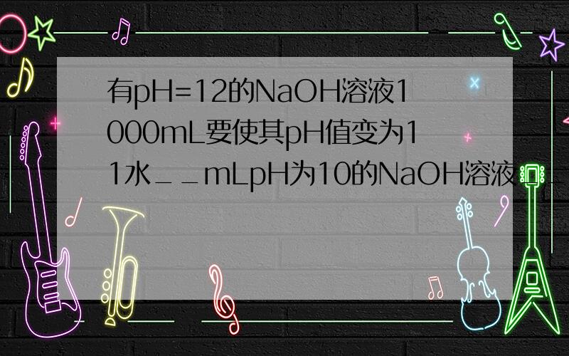 有pH=12的NaOH溶液1000mL要使其pH值变为11水__mLpH为10的NaOH溶液__mL0.01mol/L的盐酸__mL 保留整数原溶液中水电离产生的OH-的浓度是
