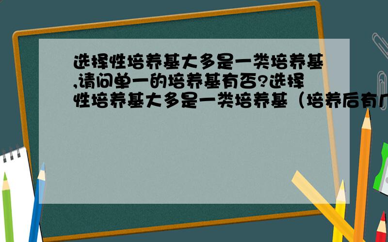 选择性培养基大多是一类培养基,请问单一的培养基有否?选择性培养基大多是一类培养基（培养后有几种菌）,请问单一的培养基有否（培养后只一种菌）?如有,有哪些（请举出几例）（抱歉