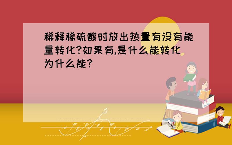 稀释稀硫酸时放出热量有没有能量转化?如果有,是什么能转化为什么能?