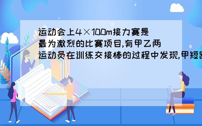 运动会上4×100m接力赛是最为激烈的比赛项目,有甲乙两运动员在训练交接棒的过程中发现,甲短距离加速后能保持9m/s的速度跑完全程．为了确定乙起跑的时机,甲在接力区前s0 处作了标记,当甲