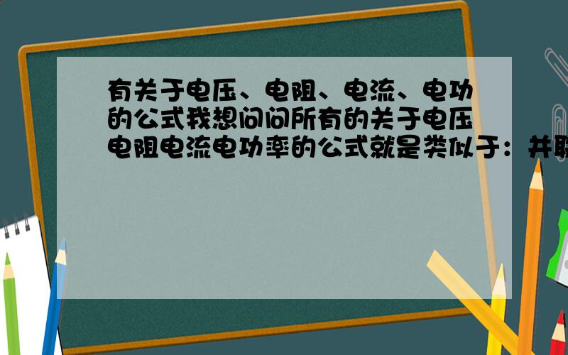 有关于电压、电阻、电流、电功的公式我想问问所有的关于电压电阻电流电功率的公式就是类似于：并联：W1/W2=R2/R1 P1/P2=R2/R1