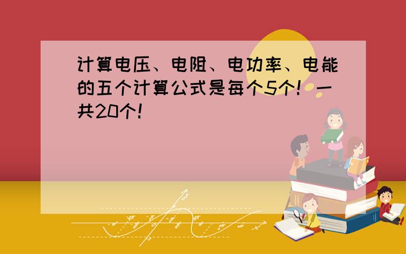 计算电压、电阻、电功率、电能的五个计算公式是每个5个！一共20个！