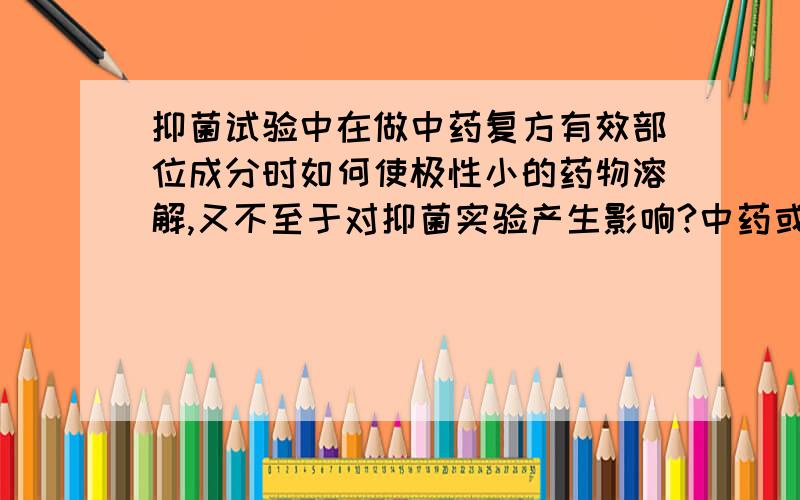 抑菌试验中在做中药复方有效部位成分时如何使极性小的药物溶解,又不至于对抑菌实验产生影响?中药或者天然药物中有效部位抑菌试验的成分难容,而且溶解的溶液极性较大（Acetone,DMSO5%,水