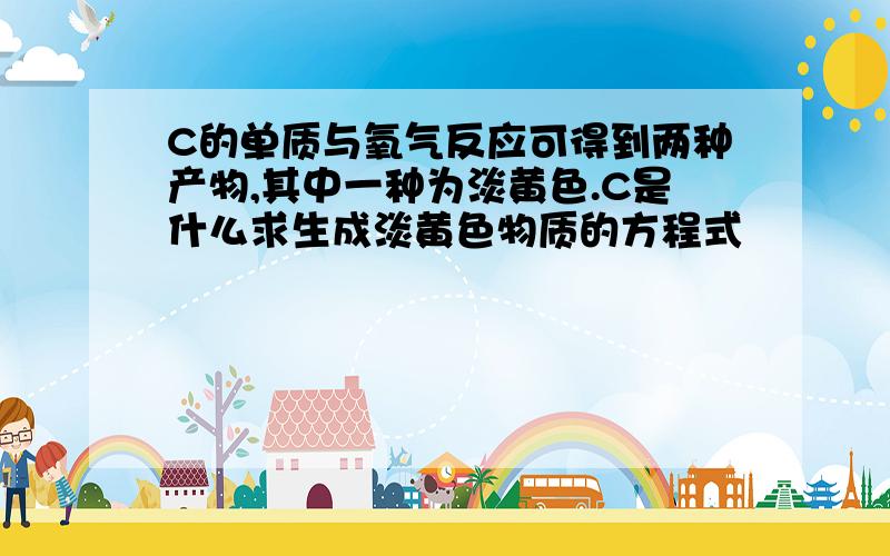 C的单质与氧气反应可得到两种产物,其中一种为淡黄色.C是什么求生成淡黄色物质的方程式