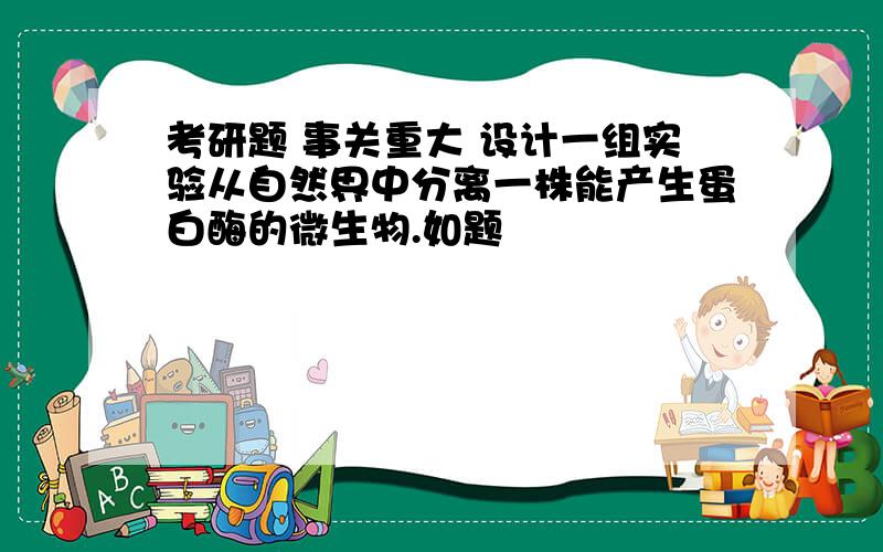 考研题 事关重大 设计一组实验从自然界中分离一株能产生蛋白酶的微生物.如题