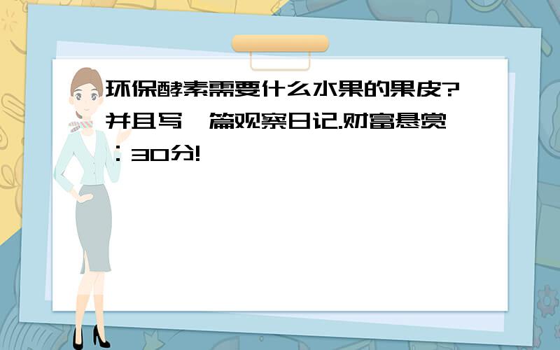 环保酵素需要什么水果的果皮?并且写一篇观察日记.财富悬赏：30分!