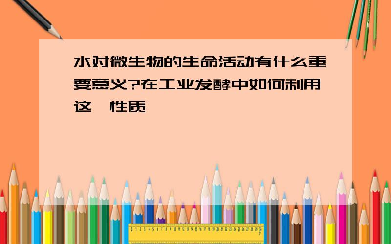 水对微生物的生命活动有什么重要意义?在工业发酵中如何利用这一性质