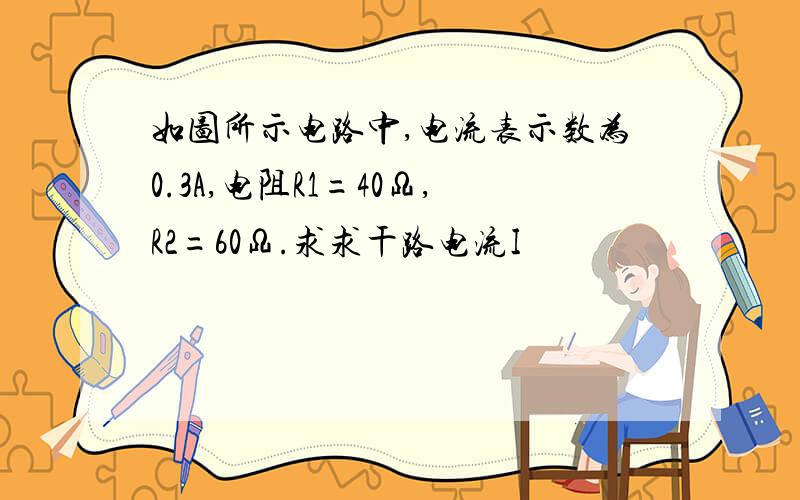 如图所示电路中,电流表示数为0.3A,电阻R1=40Ω,R2=60Ω.求求干路电流I