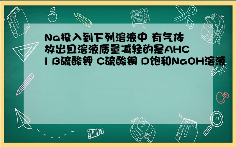 Na投入到下列溶液中 有气体放出且溶液质量减轻的是AHCl B硫酸钾 C硫酸铜 D饱和NaOH溶液