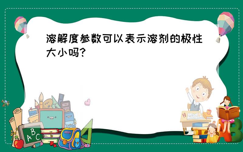 溶解度参数可以表示溶剂的极性大小吗?