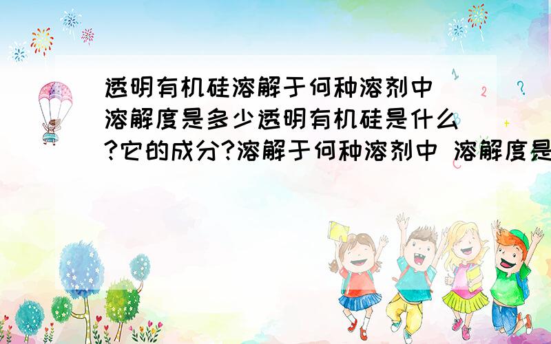 透明有机硅溶解于何种溶剂中 溶解度是多少透明有机硅是什么?它的成分?溶解于何种溶剂中 溶解度是多少 溶解后有什么固化剂