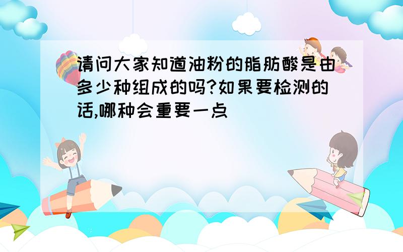 请问大家知道油粉的脂肪酸是由多少种组成的吗?如果要检测的话,哪种会重要一点