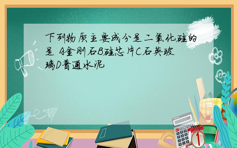 下列物质主要成分是二氧化硅的是 A金刚石B硅芯片C石英玻璃D普通水泥