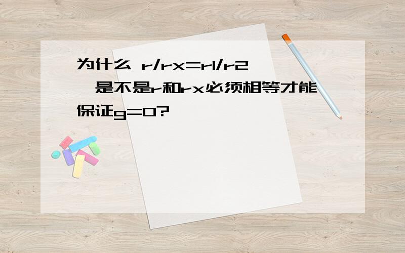 为什么 r/rx=r1/r2,是不是r和rx必须相等才能保证g=0?