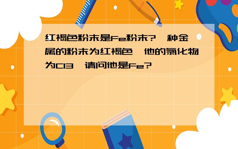 红褐色粉末是Fe粉末?一种金属的粉末为红褐色,他的氯化物为Cl3,请问他是Fe?