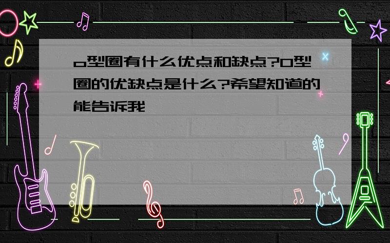 o型圈有什么优点和缺点?O型圈的优缺点是什么?希望知道的能告诉我