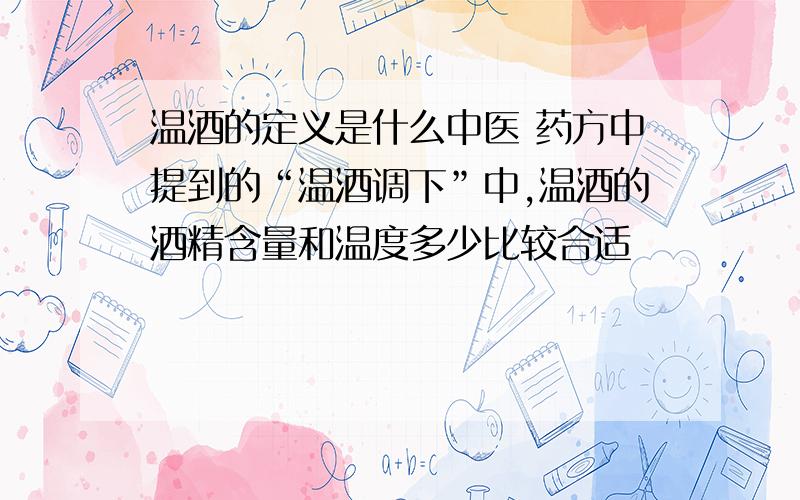 温酒的定义是什么中医 药方中提到的“温酒调下”中,温酒的酒精含量和温度多少比较合适