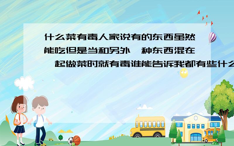 什么菜有毒人家说有的东西虽然能吃但是当和另外一种东西混在一起做菜时就有毒谁能告诉我都有些什么菜是这种情形呢