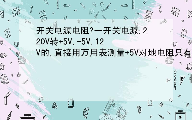 开关电源电阻?一开关电源,220V转+5V,-5V,12V的,直接用万用表测量+5V对地电阻只有将近40欧姆,额定电流4A；-5V,12V对地基本上都是200多欧,请问+5V那路输出是否有问题啊?