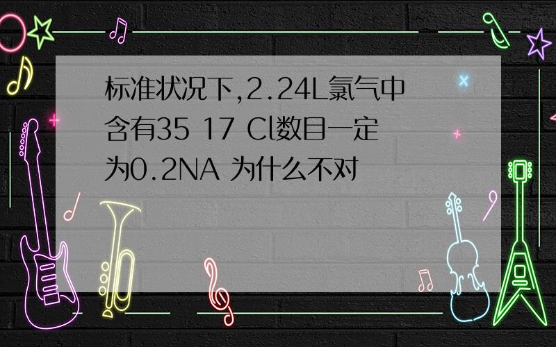 标准状况下,2.24L氯气中含有35 17 Cl数目一定为0.2NA 为什么不对