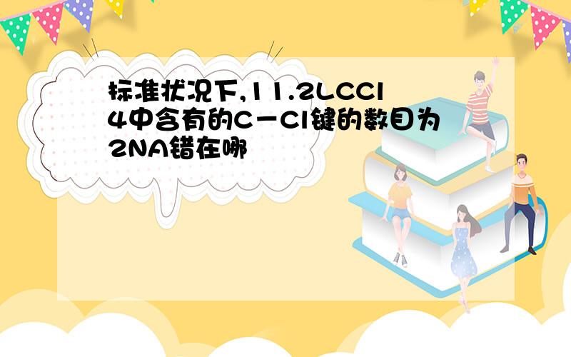 标准状况下,11.2LCCl4中含有的C－Cl键的数目为2NA错在哪