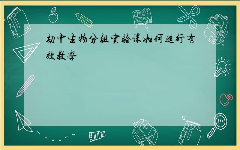 初中生物分组实验课如何进行有效教学