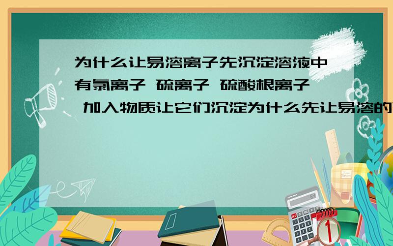 为什么让易溶离子先沉淀溶液中有氯离子 硫离子 硫酸根离子 加入物质让它们沉淀为什么先让易溶的硫离子沉淀