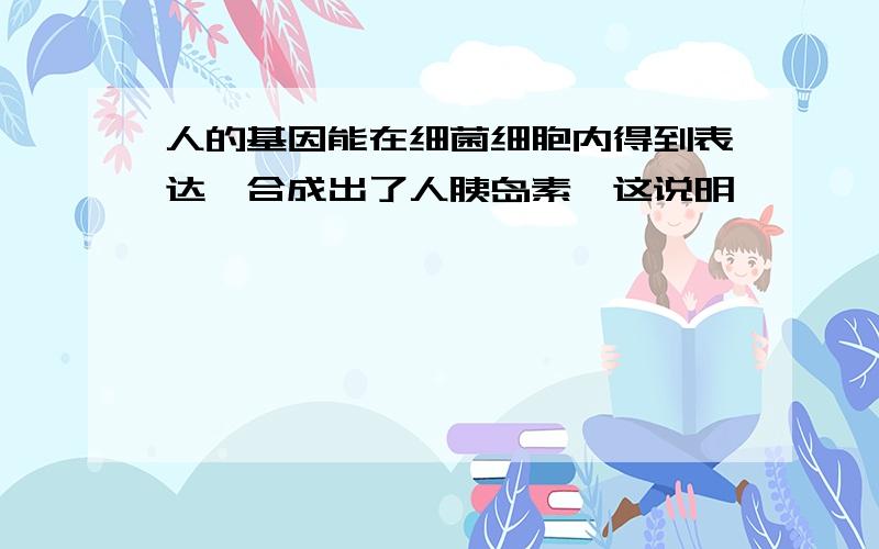 人的基因能在细菌细胞内得到表达,合成出了人胰岛素,这说明